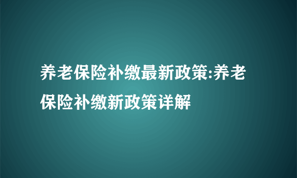 养老保险补缴最新政策:养老保险补缴新政策详解