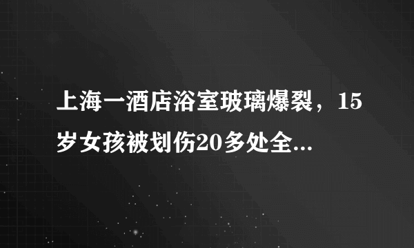 上海一酒店浴室玻璃爆裂，15岁女孩被划伤20多处全身是血，你怎么看？