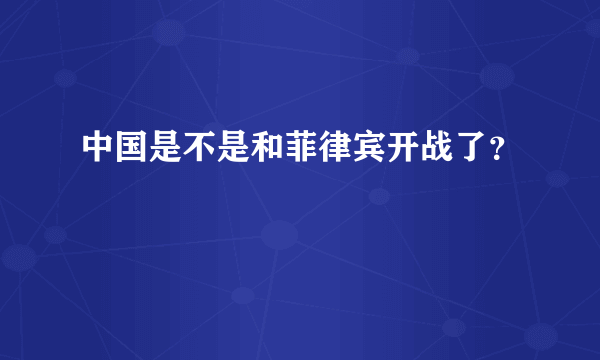 中国是不是和菲律宾开战了？