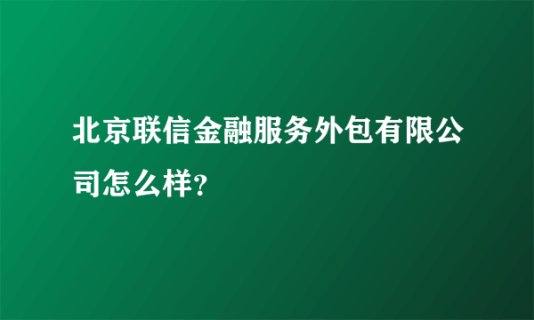 北京联信金融服务外包有限公司怎么样？