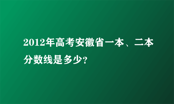 2012年高考安徽省一本、二本分数线是多少？