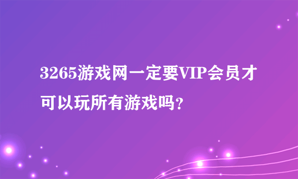 3265游戏网一定要VIP会员才可以玩所有游戏吗？