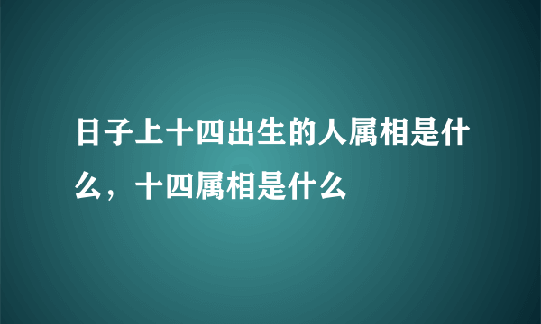 日子上十四出生的人属相是什么，十四属相是什么