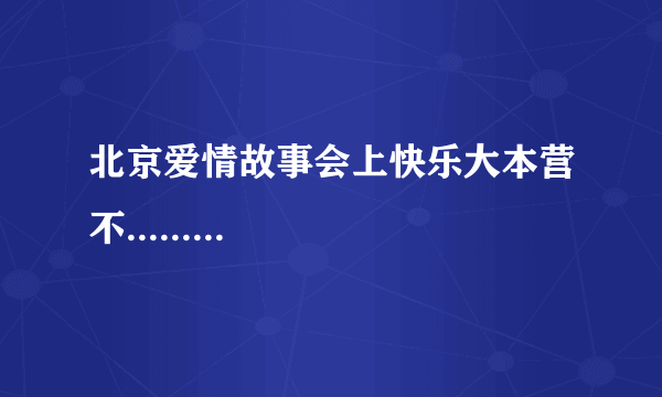 北京爱情故事会上快乐大本营不.........