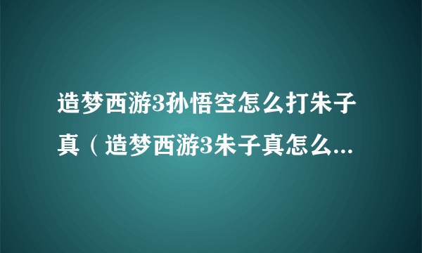 造梦西游3孙悟空怎么打朱子真（造梦西游3朱子真怎么打悟空）