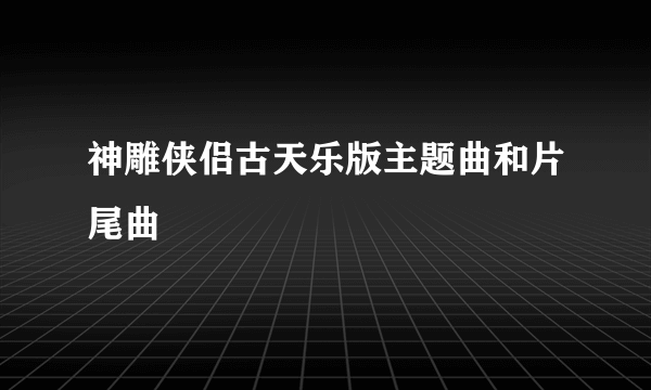 神雕侠侣古天乐版主题曲和片尾曲