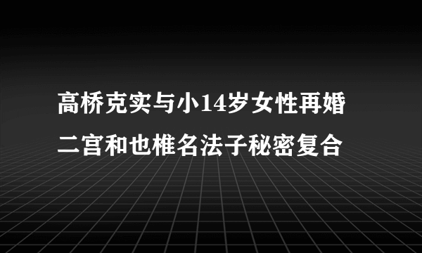 高桥克实与小14岁女性再婚 二宫和也椎名法子秘密复合