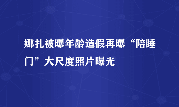 娜扎被曝年龄造假再曝“陪睡门”大尺度照片曝光