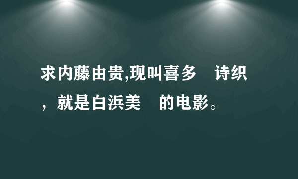 求内藤由贵,现叫喜多嶋诗织，就是白浜美穂的电影。