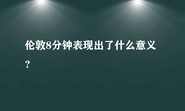 伦敦8分钟表现出了什么意义？