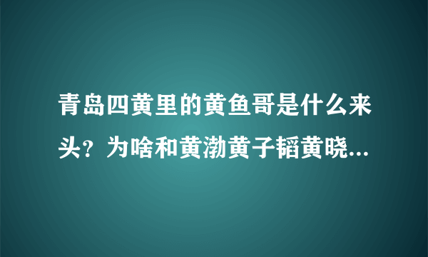 青岛四黄里的黄鱼哥是什么来头？为啥和黄渤黄子韬黄晓明并称？