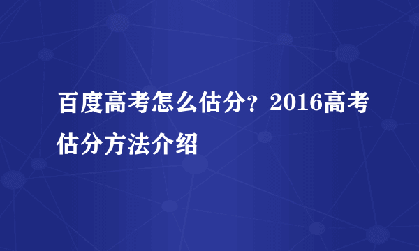 百度高考怎么估分？2016高考估分方法介绍