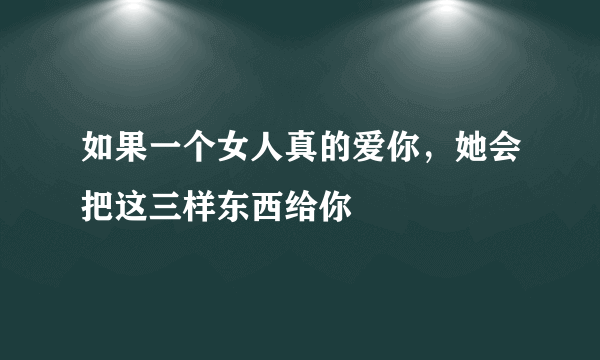 如果一个女人真的爱你，她会把这三样东西给你