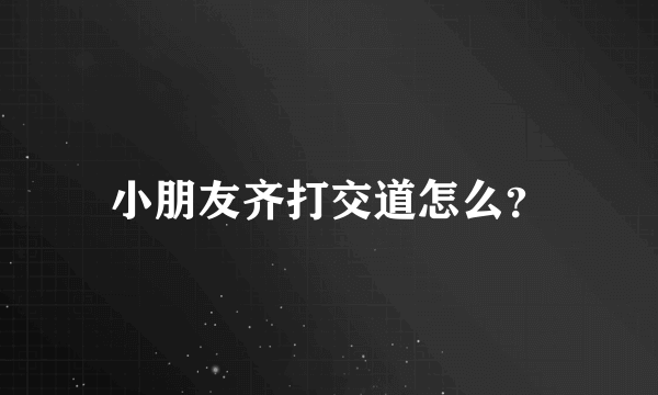 小朋友齐打交道怎么？