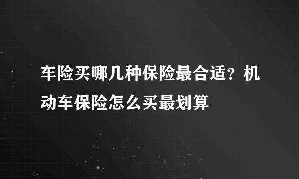 车险买哪几种保险最合适？机动车保险怎么买最划算