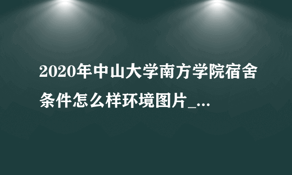 2020年中山大学南方学院宿舍条件怎么样环境图片_宿舍有没有空调