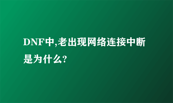 DNF中,老出现网络连接中断是为什么?