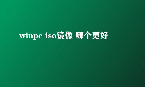 winpe iso镜像 哪个更好