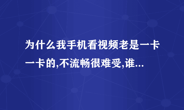 为什么我手机看视频老是一卡一卡的,不流畅很难受,谁能告诉我为什么?