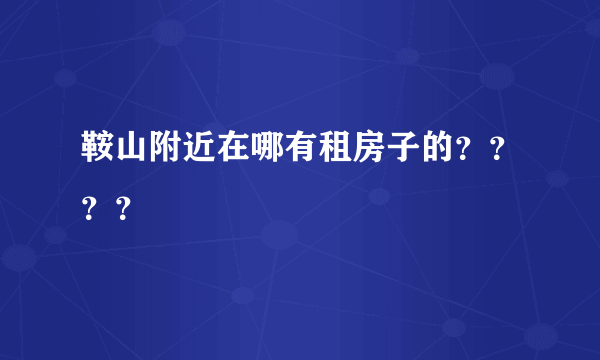 鞍山附近在哪有租房子的？？？？