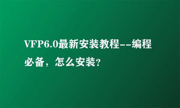 VFP6.0最新安装教程--编程必备，怎么安装？