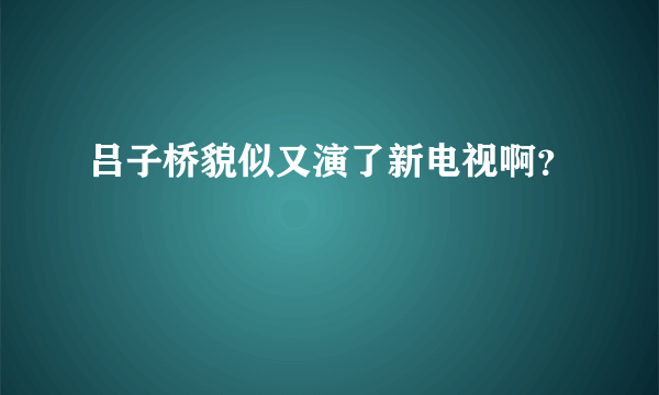 吕子桥貌似又演了新电视啊？