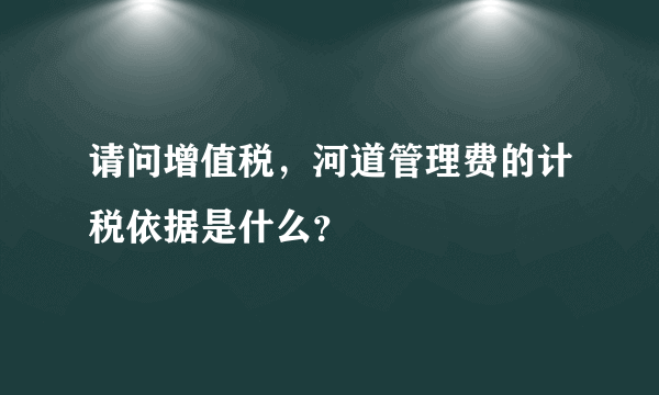 请问增值税，河道管理费的计税依据是什么？