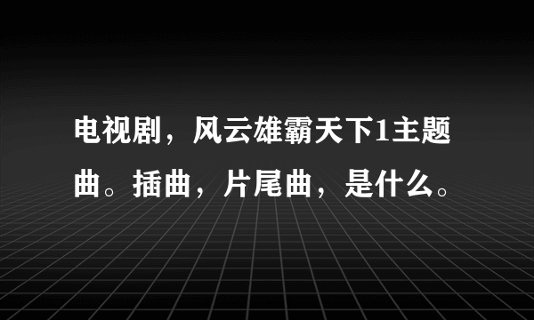 电视剧，风云雄霸天下1主题曲。插曲，片尾曲，是什么。