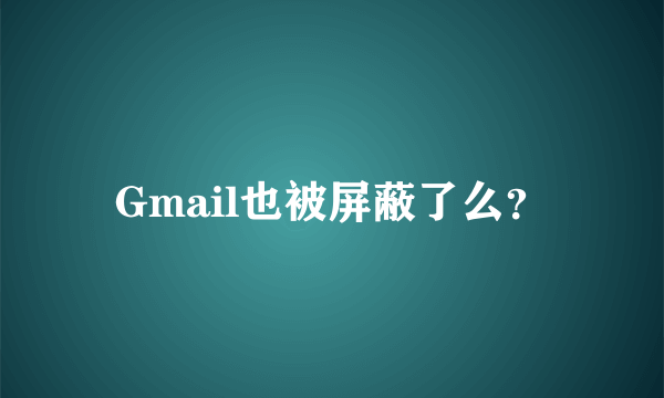 Gmail也被屏蔽了么？