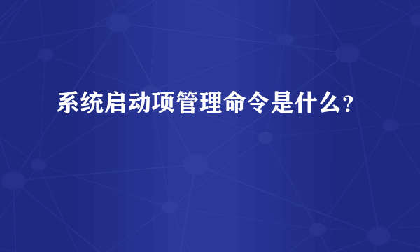 系统启动项管理命令是什么？