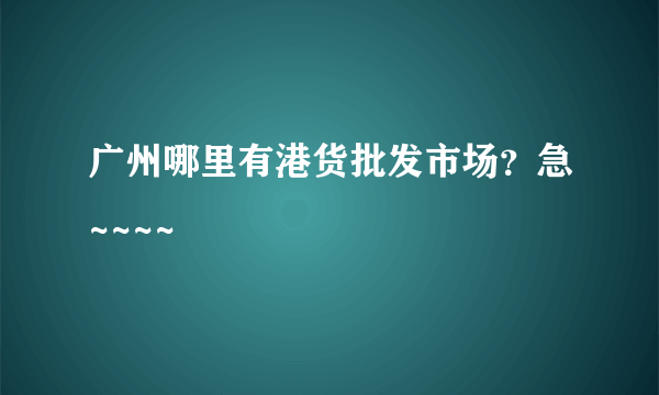 广州哪里有港货批发市场？急~~~~