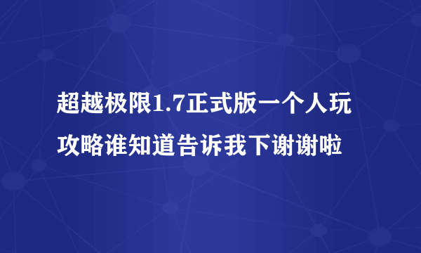 超越极限1.7正式版一个人玩攻略谁知道告诉我下谢谢啦