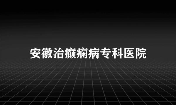 安徽治癫痫病专科医院