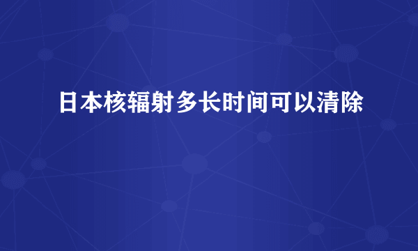 日本核辐射多长时间可以清除