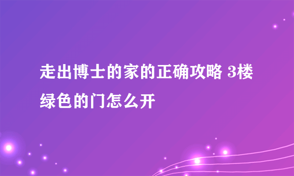 走出博士的家的正确攻略 3楼绿色的门怎么开