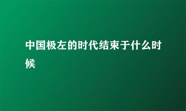 中国极左的时代结束于什么时候