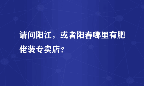 请问阳江，或者阳春哪里有肥佬装专卖店？