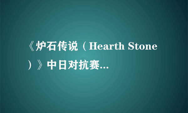 《炉石传说（Hearth Stone）》中日对抗赛战报 中国队5比3夺冠！