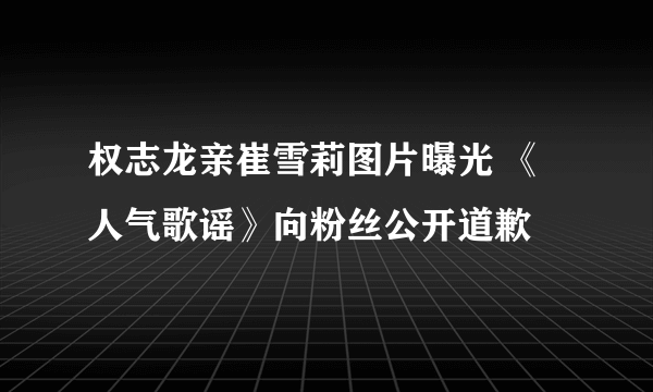 权志龙亲崔雪莉图片曝光 《人气歌谣》向粉丝公开道歉