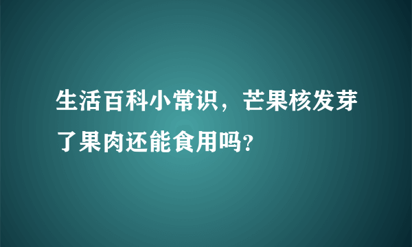 生活百科小常识，芒果核发芽了果肉还能食用吗？