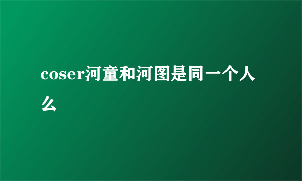 coser河童和河图是同一个人么