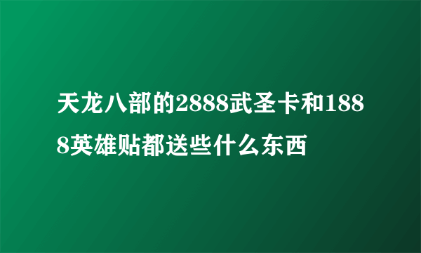 天龙八部的2888武圣卡和1888英雄贴都送些什么东西