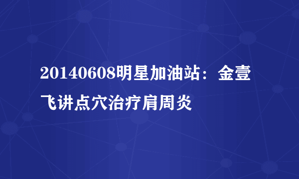 20140608明星加油站：金壹飞讲点穴治疗肩周炎