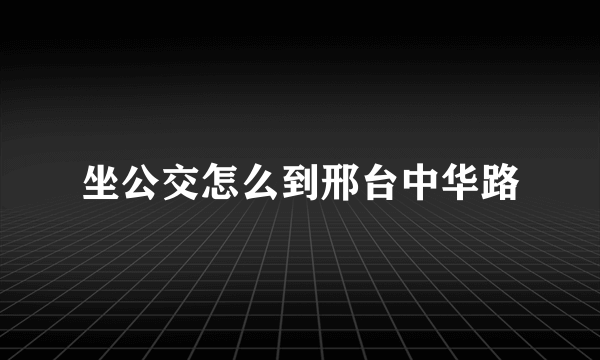 坐公交怎么到邢台中华路