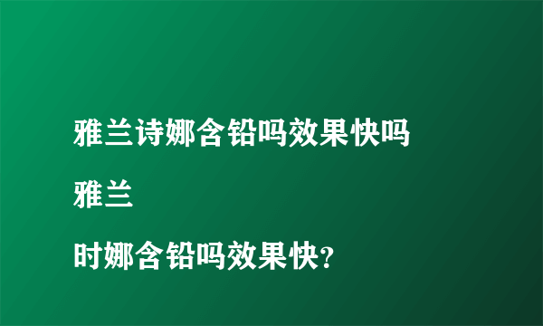 雅兰诗娜含铅吗效果快吗
雅兰时娜含铅吗效果快？