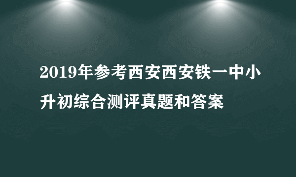 2019年参考西安西安铁一中小升初综合测评真题和答案