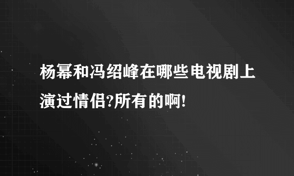 杨幂和冯绍峰在哪些电视剧上演过情侣?所有的啊!