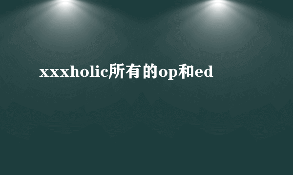 xxxholic所有的op和ed