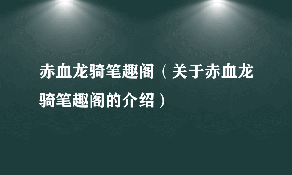 赤血龙骑笔趣阁（关于赤血龙骑笔趣阁的介绍）