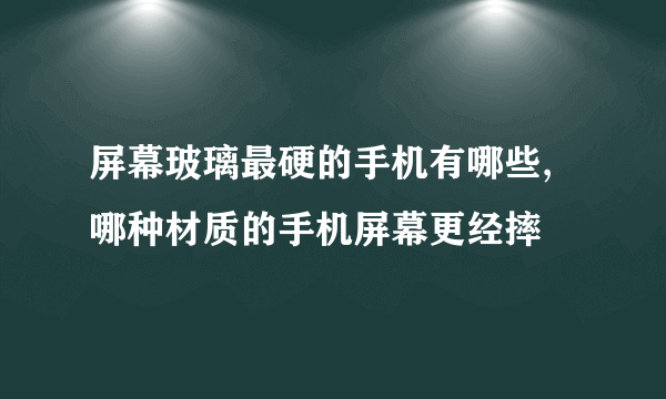 屏幕玻璃最硬的手机有哪些,哪种材质的手机屏幕更经摔